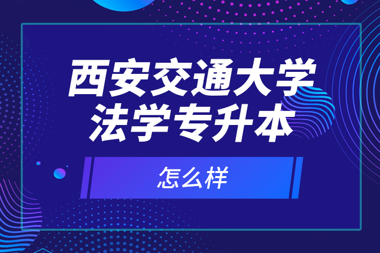 西安交通大學法學專升本怎么樣？