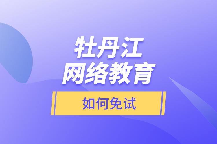 牡丹江網(wǎng)絡教育如何免試？