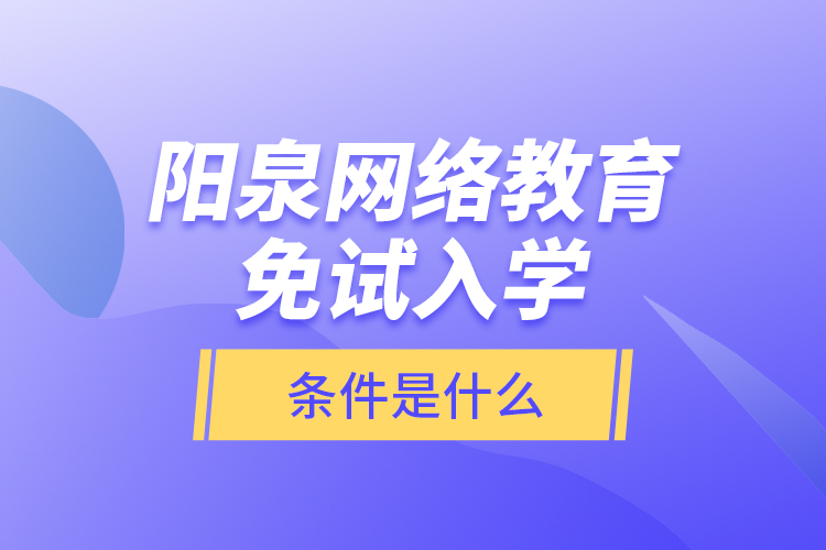 陽(yáng)泉網(wǎng)絡(luò)教育免試入學(xué)的條件是什么？