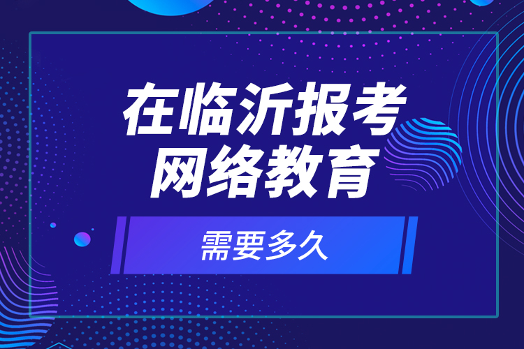 在臨沂報(bào)考網(wǎng)絡(luò)教育需要多久？