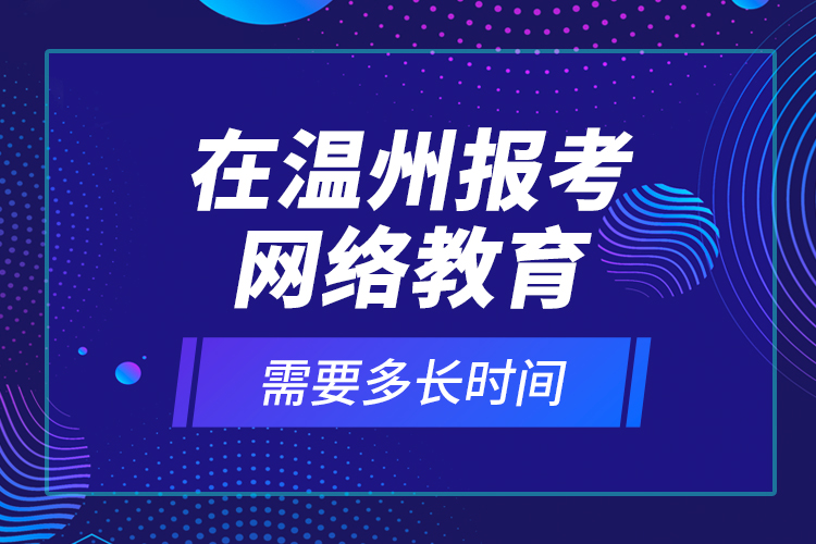 在溫州報考網(wǎng)絡(luò)教育需要多長時間？