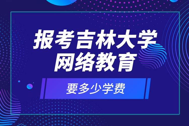 報考吉林大學(xué)網(wǎng)絡(luò)教育要多少學(xué)費？