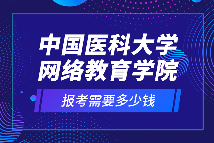 中國(guó)醫(yī)科大學(xué)網(wǎng)絡(luò)教育學(xué)院報(bào)考需要多少錢(qián)？