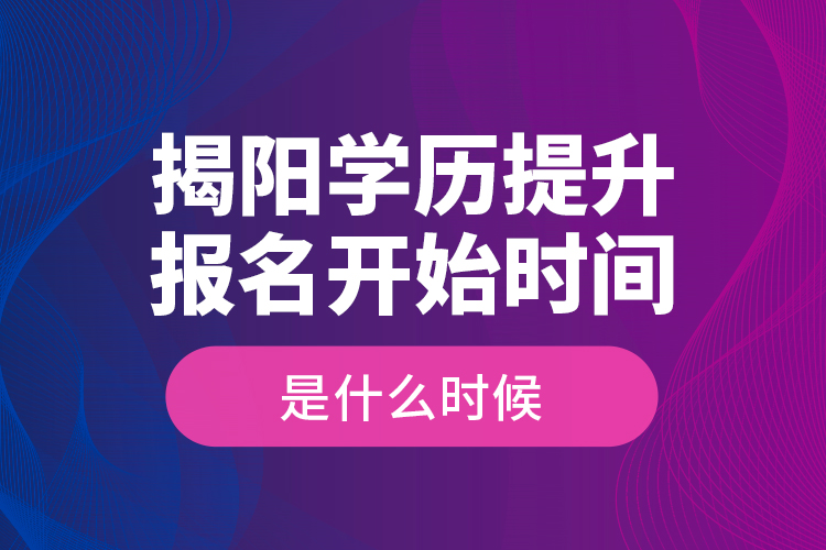 揭陽學(xué)歷提升報名開始時間是什么時候？