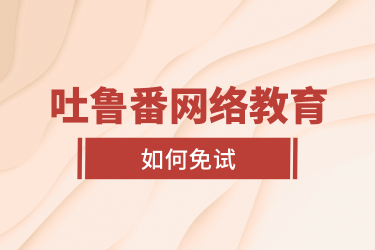 吐魯番網(wǎng)絡(luò)教育如何免試？