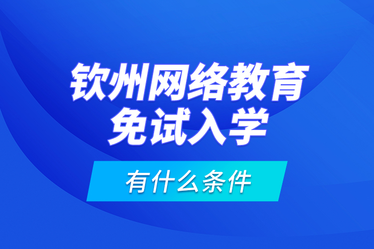 欽州網(wǎng)絡教育免試入學有什么條件？