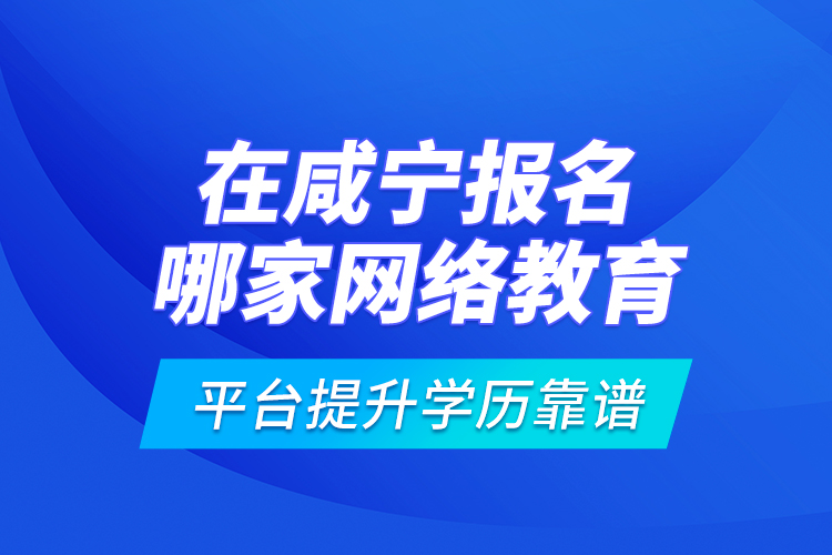 在咸寧報(bào)名哪家網(wǎng)絡(luò)教育平臺(tái)提升學(xué)歷靠譜？