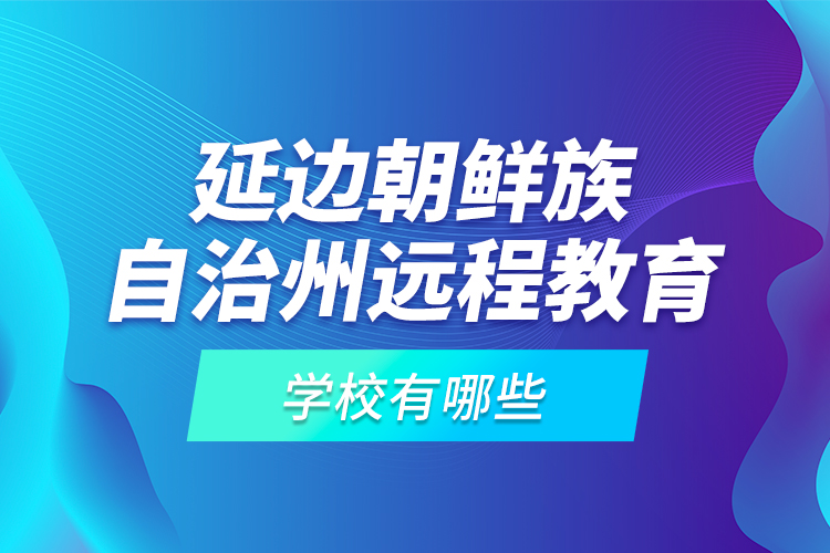 延邊朝鮮族自治州遠(yuǎn)程教育學(xué)校有哪些？