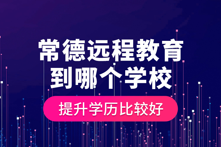 常德遠程教育到哪個學校提升學歷比較好？
