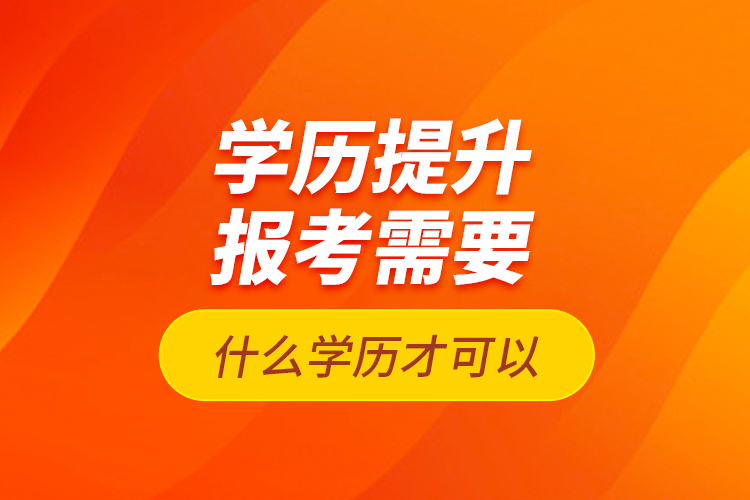 學(xué)歷提升報(bào)考需要什么學(xué)歷才可以？