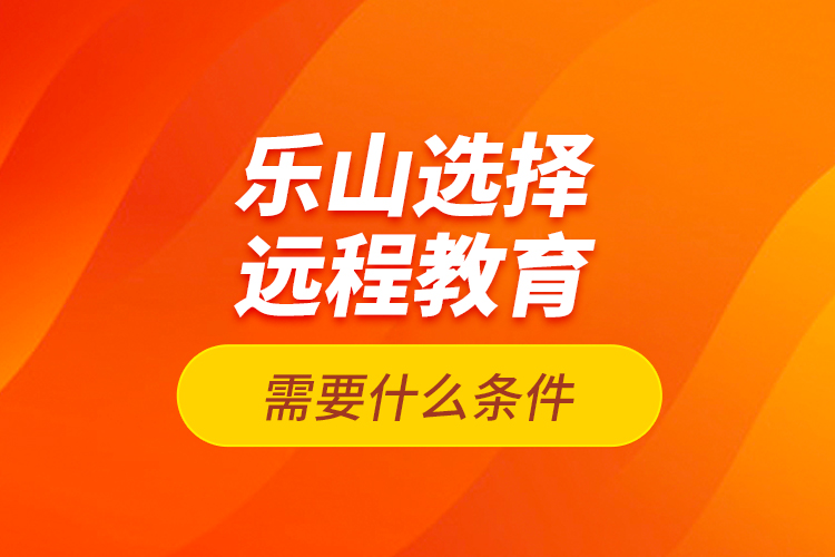 樂山選擇遠(yuǎn)程教育需要什么條件？