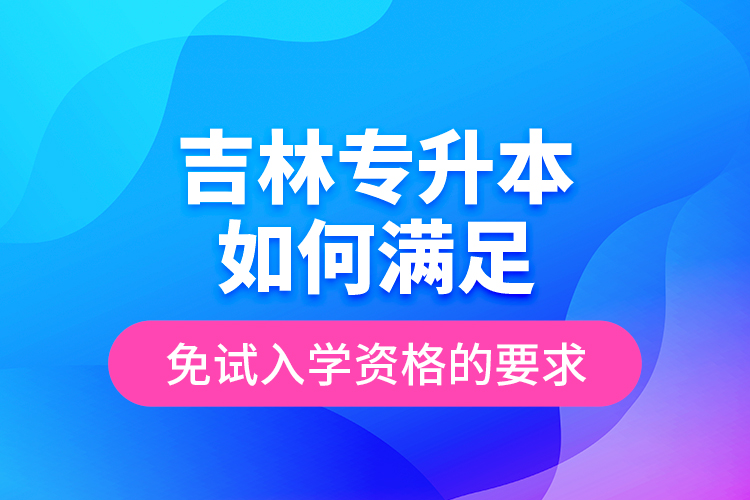 吉林專升本如何滿足免試入學資格的要求？