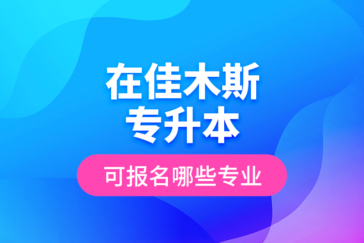 在佳木斯專(zhuān)升本可報(bào)名哪些專(zhuān)業(yè)？