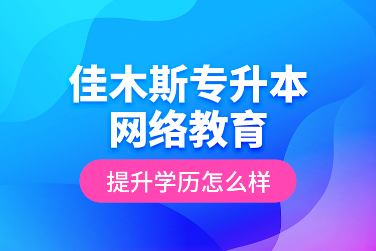 佳木斯專升本網(wǎng)絡(luò)教育提升學歷怎么樣？