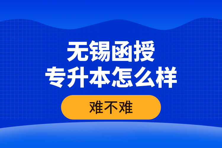 無錫函授專升本怎么樣，難不難？
