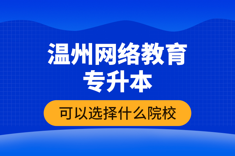 溫州網(wǎng)絡(luò)教育專升本可以選擇什么院校？