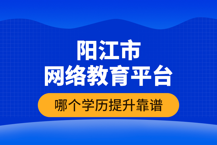 陽江市網(wǎng)絡(luò)教育平臺哪個學(xué)歷提升靠譜？