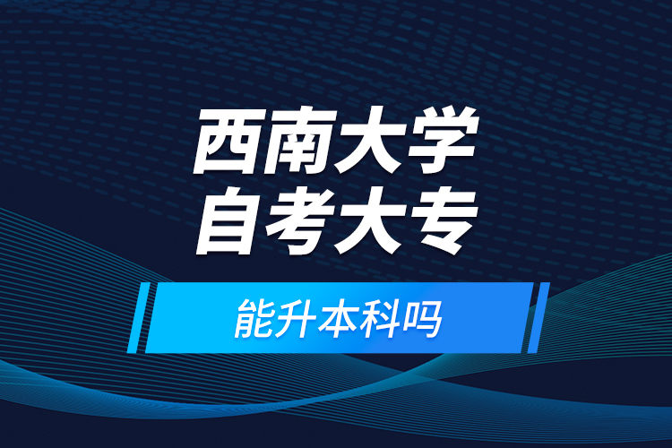 西南大學自考大專能升本科嗎？