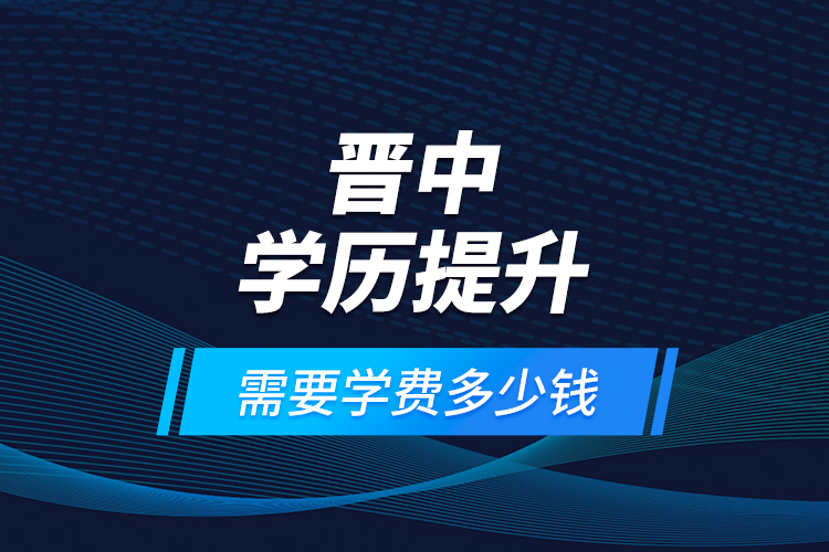 晉中學歷提升需要學費多少錢？