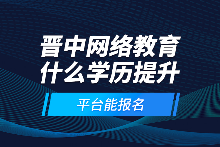 晉中網(wǎng)絡(luò)教育什么學(xué)歷提升平臺能報名？