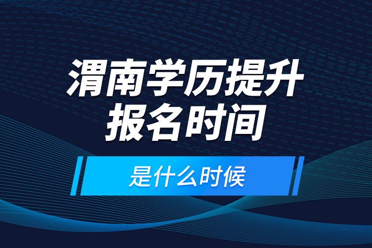 渭南學(xué)歷提升報(bào)名時(shí)間是什么時(shí)候？