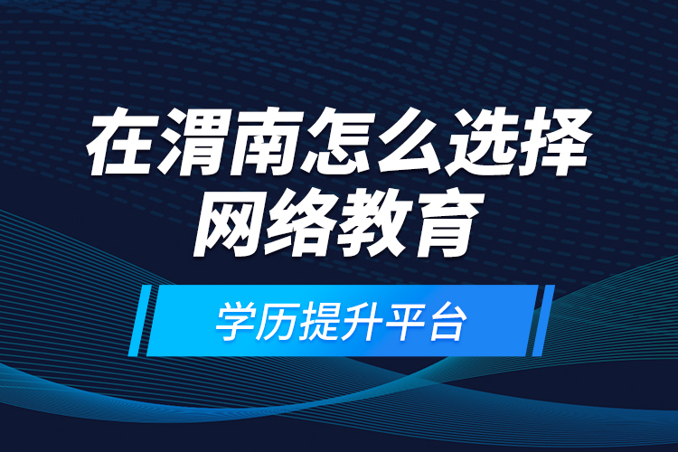 在渭南怎么選擇網(wǎng)絡(luò)教育學(xué)歷提升平臺？