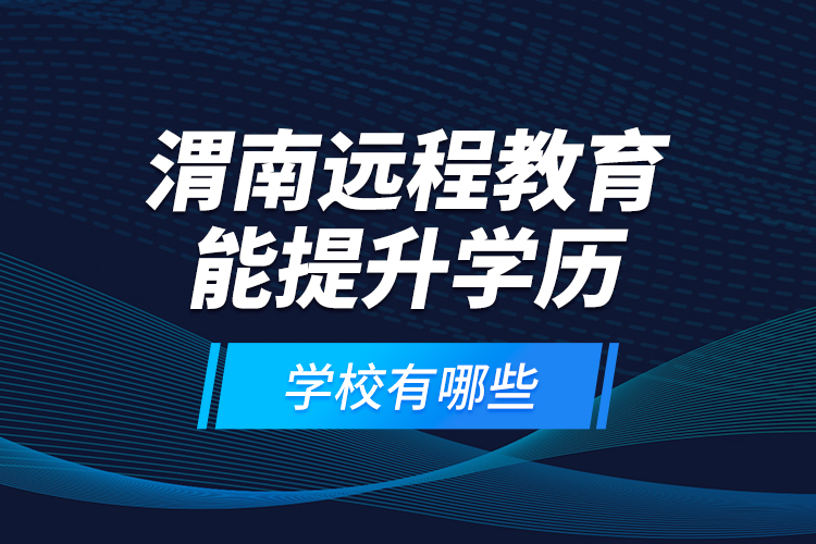 渭南遠程教育能提升學(xué)歷的學(xué)校有哪些？