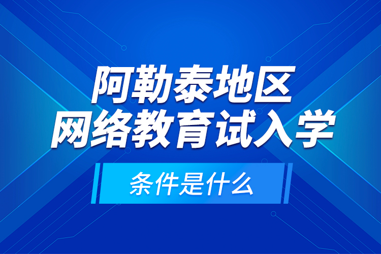 阿勒泰地區(qū)網(wǎng)絡(luò)教育試入學(xué)的條件是什么？