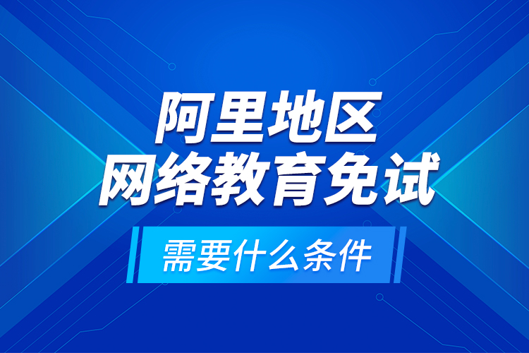 阿里地區(qū)網(wǎng)絡(luò)教育免試需要什么條件？