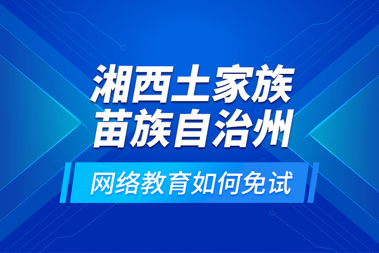 湘西土家族苗族自治州網(wǎng)絡教育如何免試？