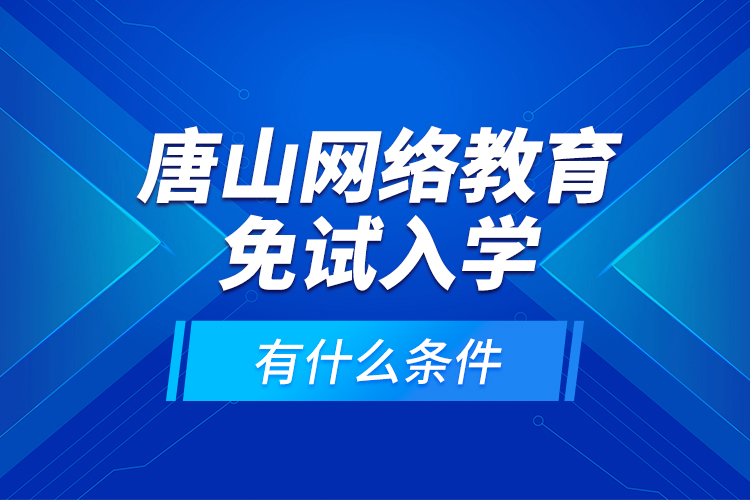 唐山網(wǎng)絡教育免試入學有什么條件？