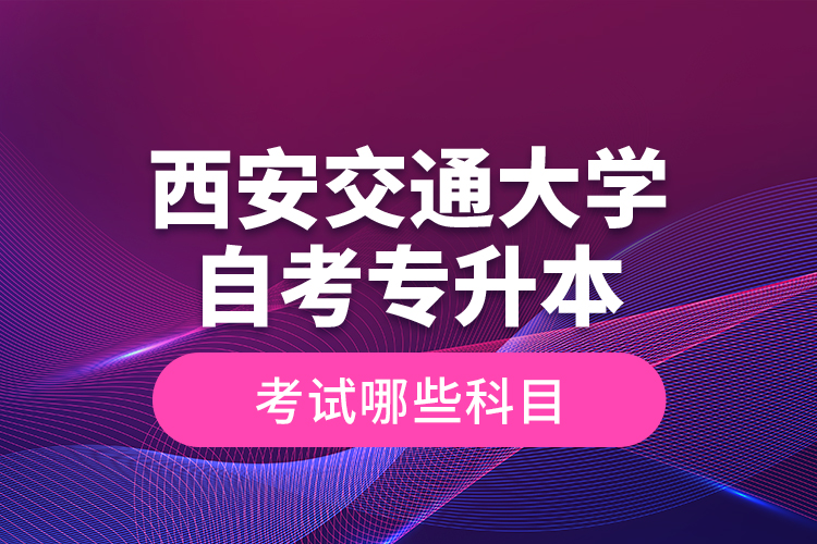 西安交通大學自考專升本考試哪些科目？