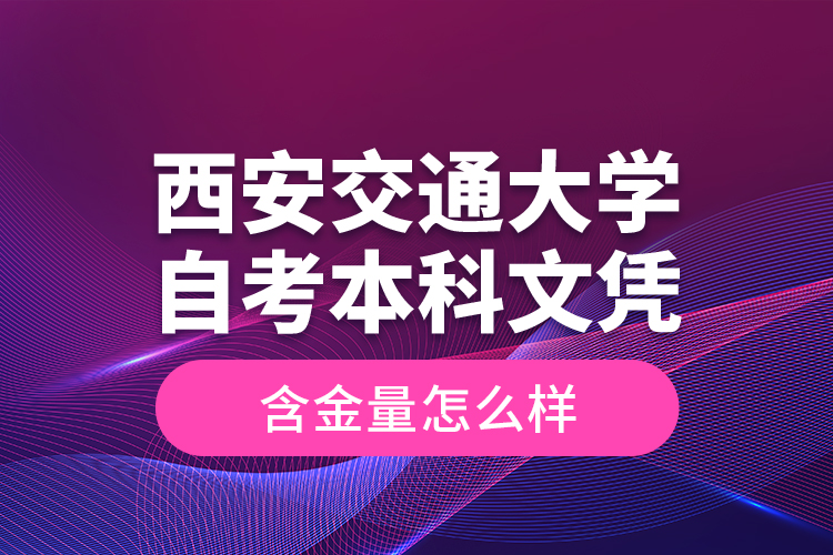 西安交通大學(xué)自考本科文憑含金量怎么樣？