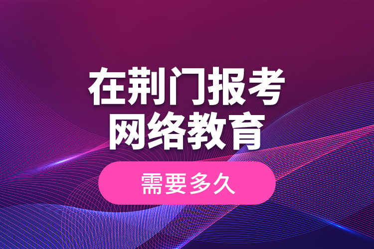 在荊門報(bào)考網(wǎng)絡(luò)教育需要多久？
