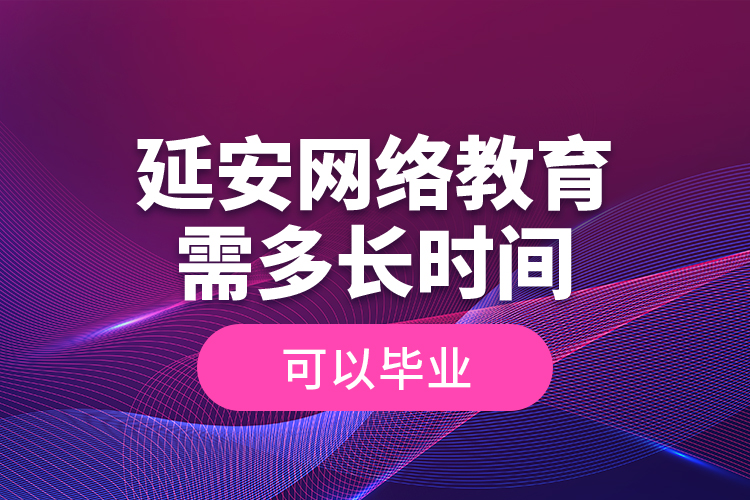 延安網(wǎng)絡(luò)教育需多長時間可以畢業(yè)？
