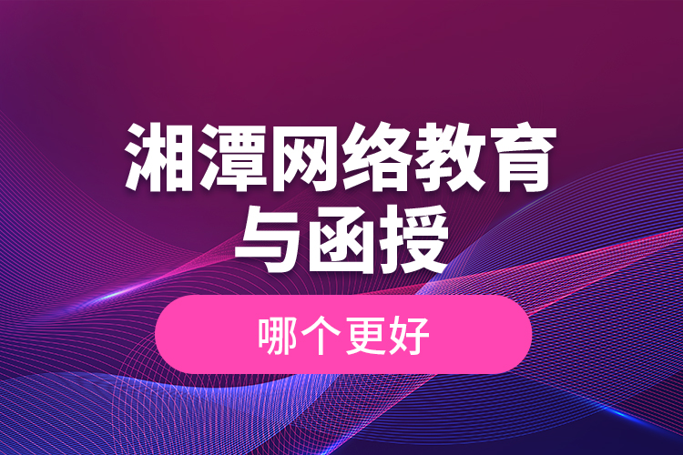 湘潭網絡教育與函授哪個更好？