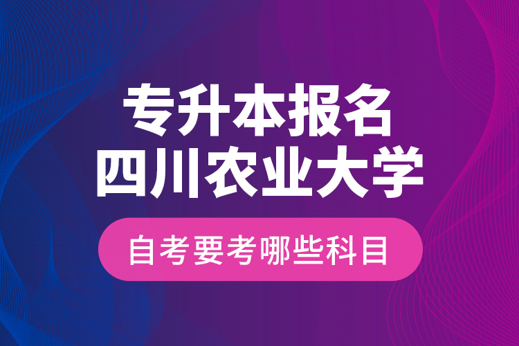 專升本報(bào)名四川農(nóng)業(yè)大學(xué)自考要考哪些科目？