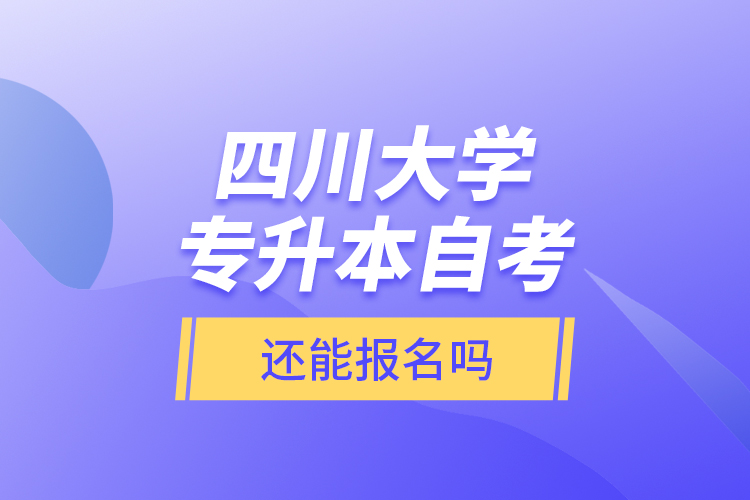 四川大學(xué)專升本自考還能報(bào)名嗎？