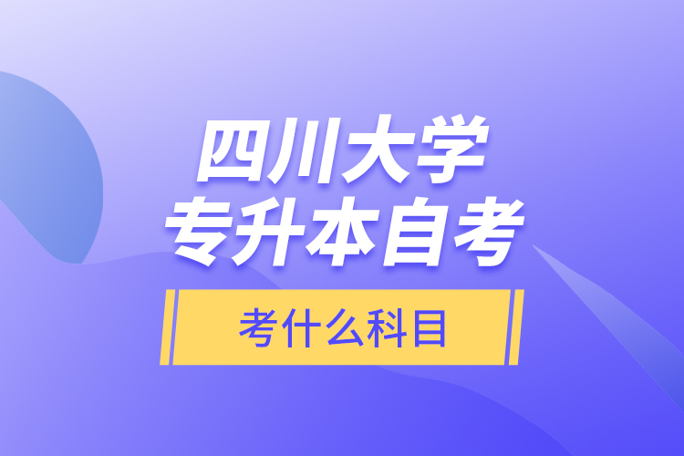 四川大學專升本自考考什么科目？