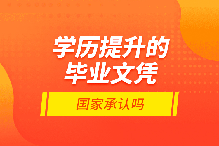 學(xué)歷提升的畢業(yè)文憑國家承認(rèn)嗎？