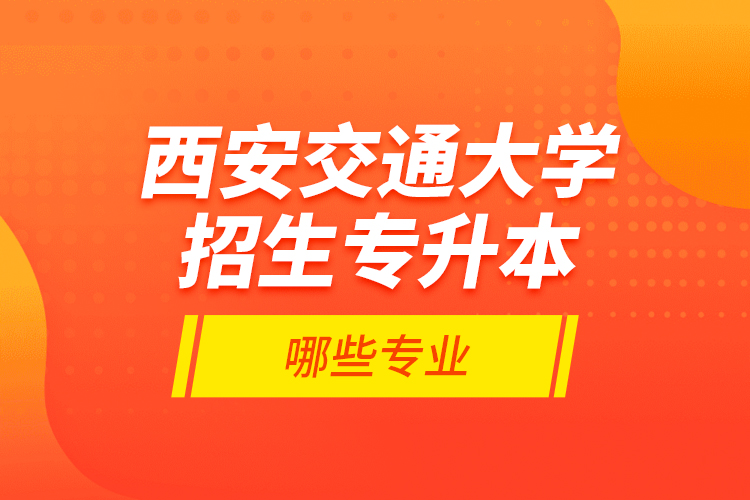西安交通大學(xué)招生專升本哪些專業(yè)？