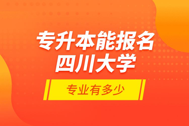 專升本能報名四川大學(xué)專業(yè)有多少？