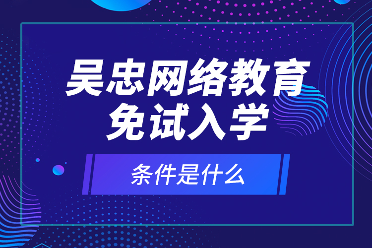 吳忠網(wǎng)絡(luò)教育免試入學(xué)的條件是什么？