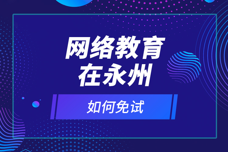 網(wǎng)絡(luò)教育在永州如何免試？
