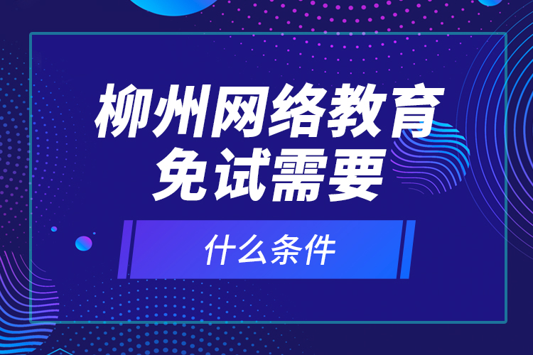 柳州網(wǎng)絡(luò)教育免試需要什么條件？