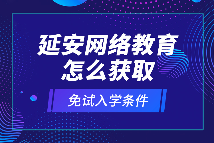 延安網(wǎng)絡教育怎么獲取免試入學條件？
