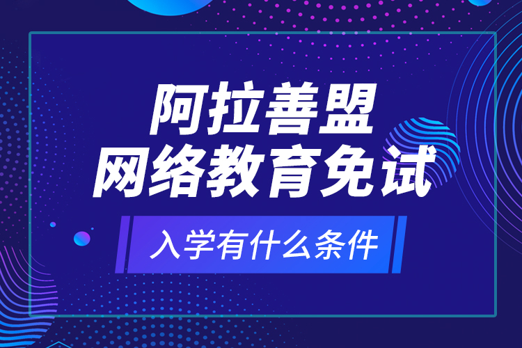 阿拉善盟網(wǎng)絡(luò)教育免試入學(xué)有什么條件？