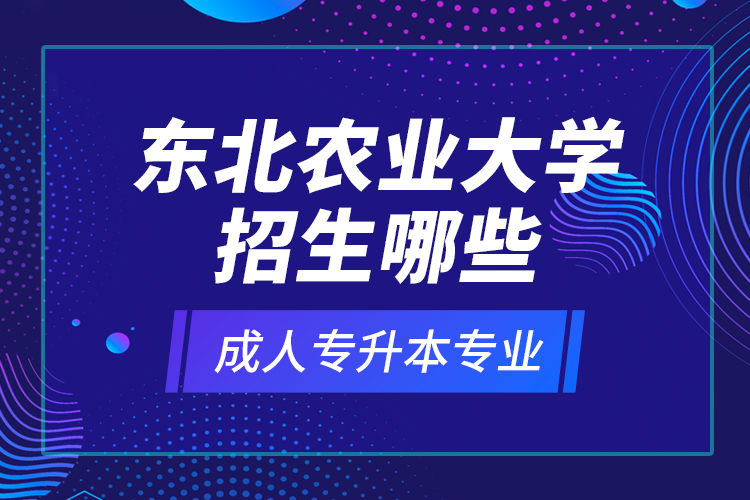 東北農(nóng)業(yè)大學(xué)招生哪些成人專升本專業(yè)？