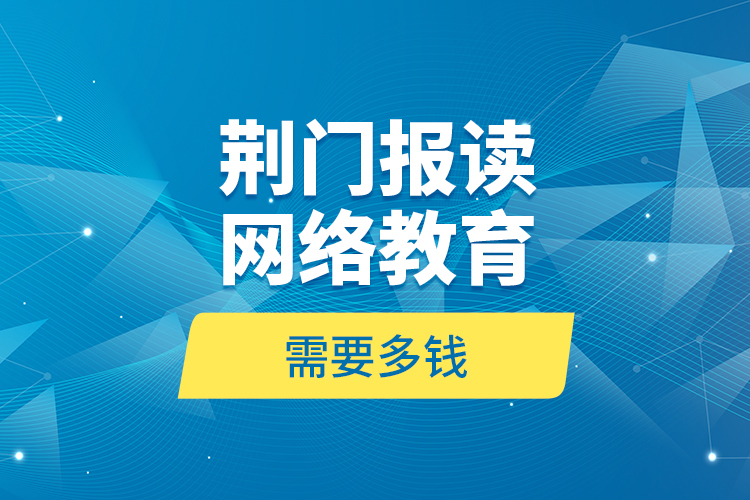 荊門報(bào)讀網(wǎng)絡(luò)教育需要多錢？