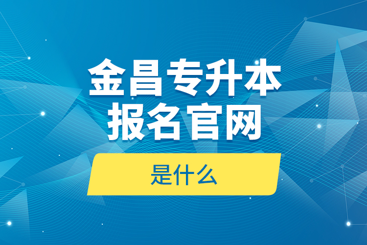 金昌專升本報(bào)名官網(wǎng)是什么？